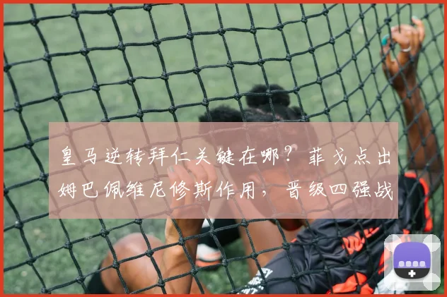 皇马逆转拜仁关键在哪?菲戈点出姆巴佩维尼修斯作用,晋级四强战术解析