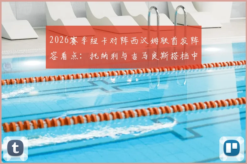 2026赛季纽卡对阵西汉姆联首发阵容看点:托纳利与吉马良斯搭档中场效果分析,万比萨卡出战表现回顾