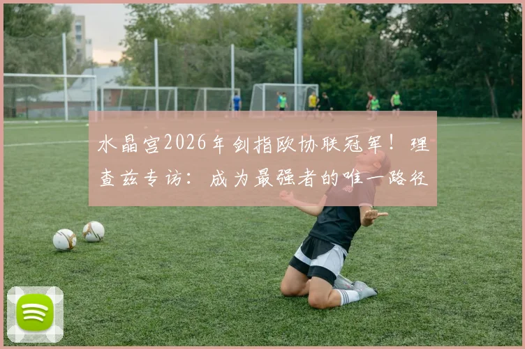 水晶宫2026年剑指欧协联冠军！理查兹专访：成为最强者的唯一路径就是击败最强对手