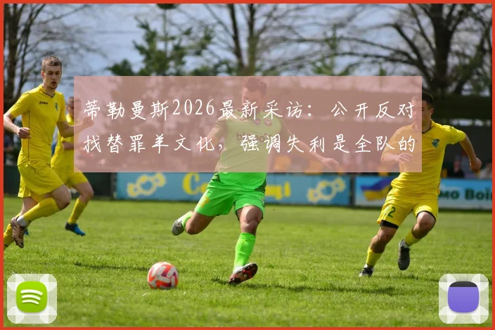 蒂勒曼斯2026最新采访:公开反对找替罪羊文化,强调失利是全队的共同责任