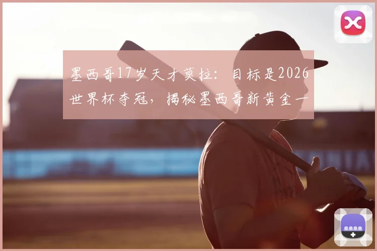 墨西哥17岁天才莫拉：目标是2026世界杯夺冠，揭秘墨西哥新黄金一代的实力与野心