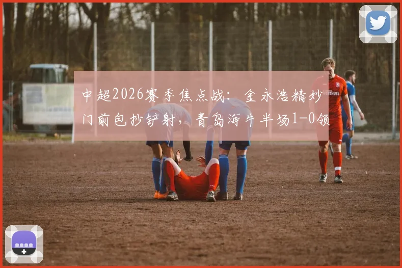 中超2026赛季焦点战：金永浩精妙门前包抄铲射，青岛海牛半场1-0领先武汉三镇
