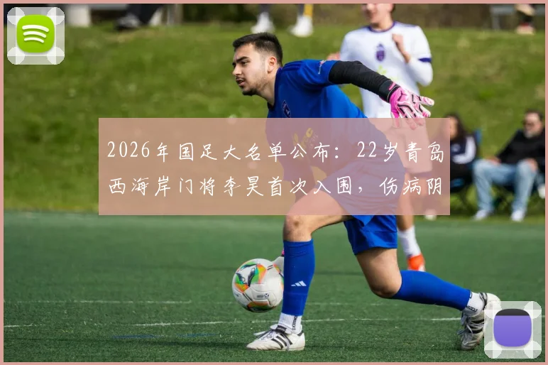 2026年国足大名单公布：22岁青岛西海岸门将李昊首次入围，伤病阴霾终散，未来可期