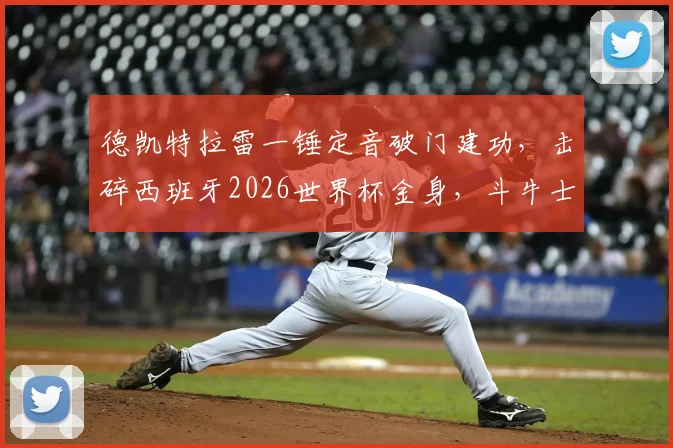 德凯特拉雷一锤定音破门建功，击碎西班牙2026世界杯金身，斗牛士军团不败纪录就此终结