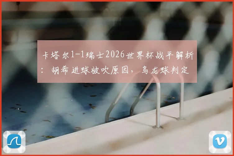 卡塔尔1-1瑞士2026世界杯战平解析:胡希进球被吹原因,乌龙球判定规则与门将索默关键扑救