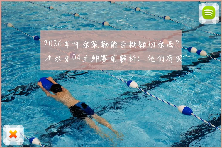 2026年许尔策勒能否掀翻切尔西?沙尔克04主帅赛前解析:他们有实力,但我们更想赢