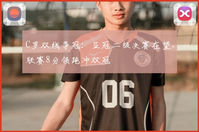 C罗双线争冠:亚冠二级决赛在望,联赛8分领跑冲双冠