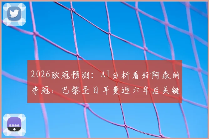 2026欧冠预测：AI分析看好阿森纳夺冠，巴黎圣日耳曼迎六年后关键机遇详解