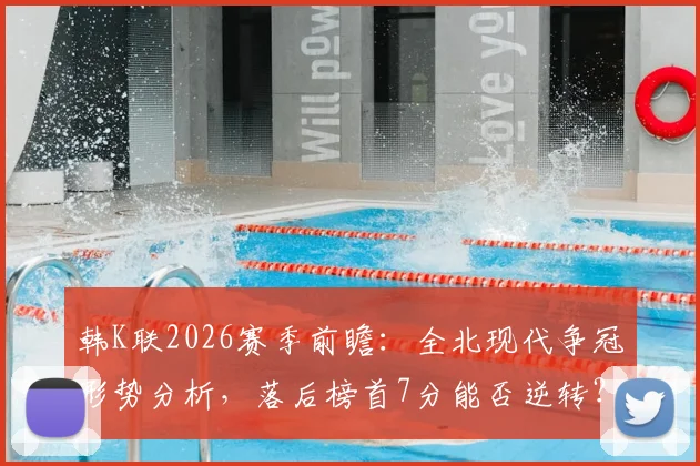 韩K联2026赛季前瞻：全北现代争冠形势分析，落后榜首7分能否逆转？光州FC遭遇7连败原因探究