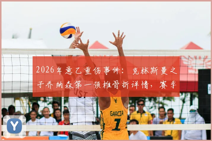 2026年意乙重伤事件:克林斯曼之子乔纳森第一颈椎骨折详情,赛季报销对球员职业生涯影响分析