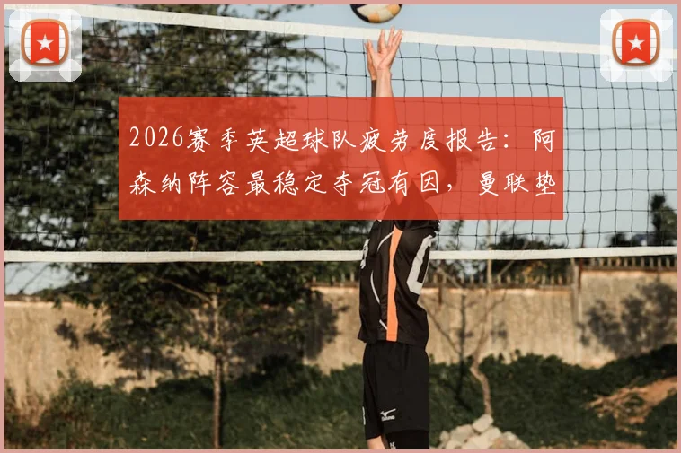 2026赛季英超球队疲劳度报告：阿森纳阵容最稳定夺冠有因，曼联垫底暴露伤病与轮换困境