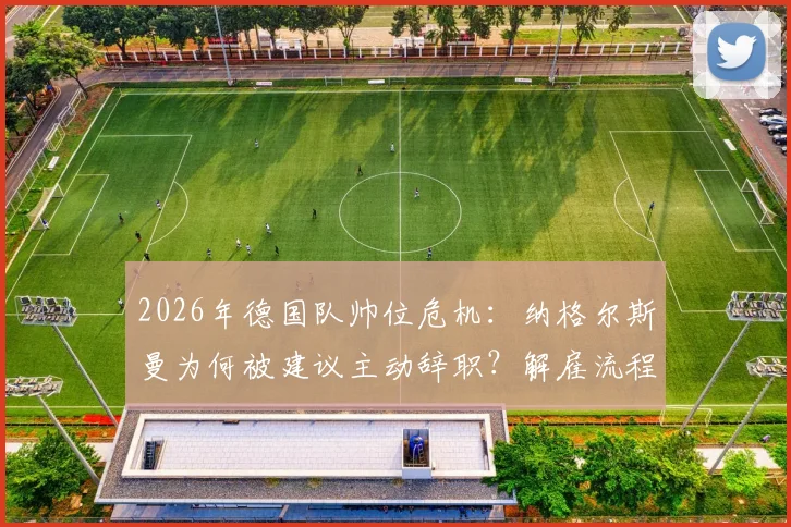 2026年德国队帅位危机:纳格尔斯曼为何被建议主动辞职?解雇流程与继任者分析