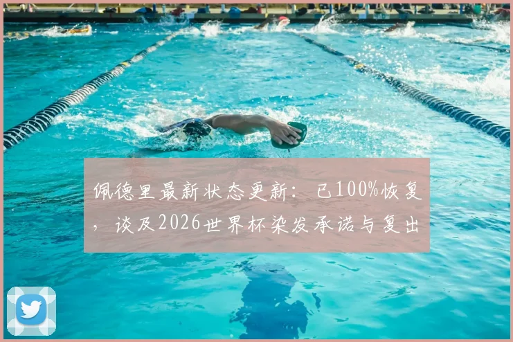 佩德里最新状态更新：已100%恢复，谈及2026世界杯染发承诺与复出历程