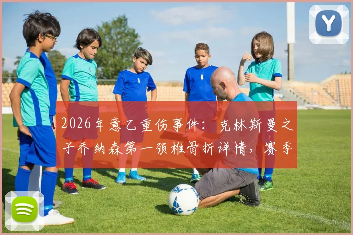 2026年意乙重伤事件:克林斯曼之子乔纳森第一颈椎骨折详情,赛季报销对球员职业生涯影响分析