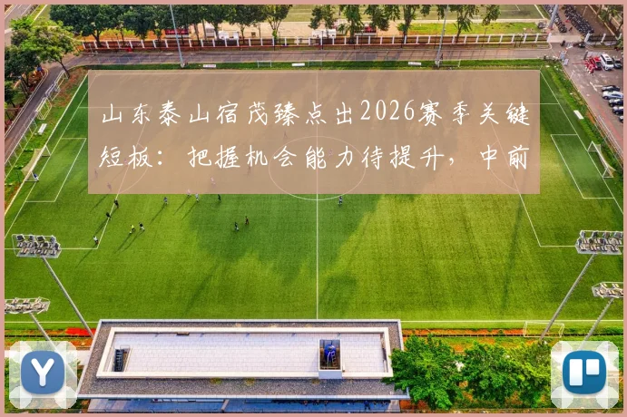 山东泰山宿茂臻点出2026赛季关键短板：把握机会能力待提升，中前卫或成补强重点