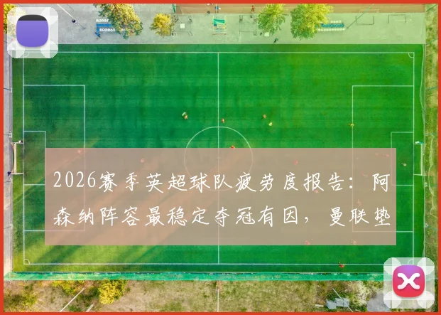 2026赛季英超球队疲劳度报告:阿森纳阵容最稳定夺冠有因,曼联垫底暴露伤病与轮换困境