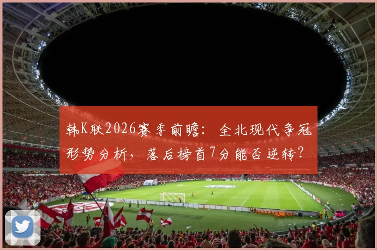韩K联2026赛季前瞻:全北现代争冠形势分析,落后榜首7分能否逆转?光州FC遭遇7连败原因探究