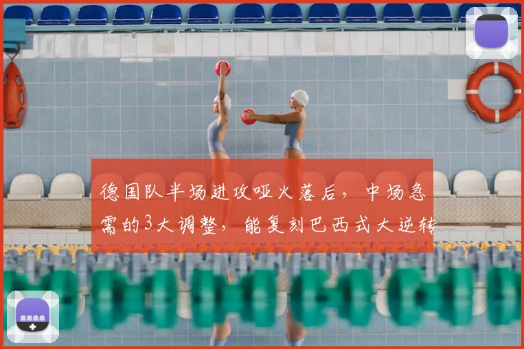 德国队半场进攻哑火落后，中场急需的3大调整，能复刻巴西式大逆转吗？