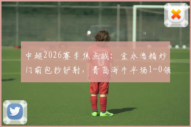 中超2026赛季焦点战:金永浩精妙门前包抄铲射,青岛海牛半场1-0领先武汉三镇