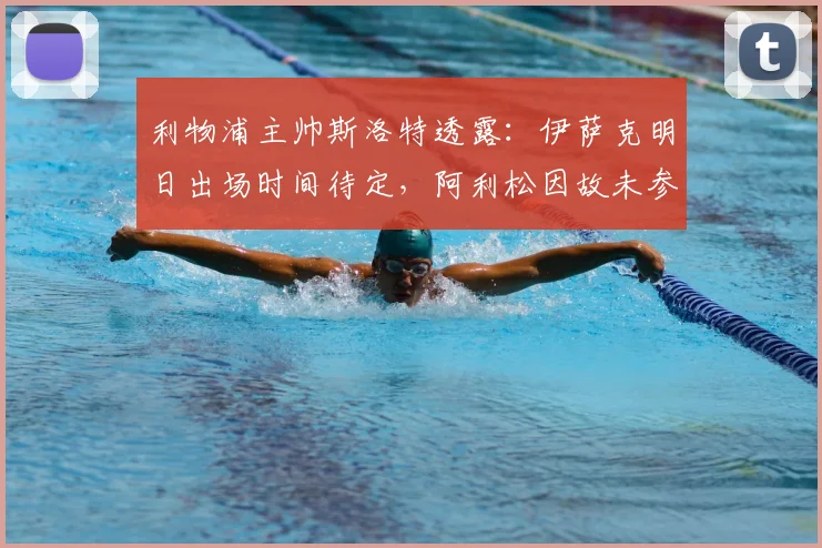 利物浦主帅斯洛特透露:伊萨克明日出场时间待定,阿利松因故未参加球队训练|2026赛季最新动态