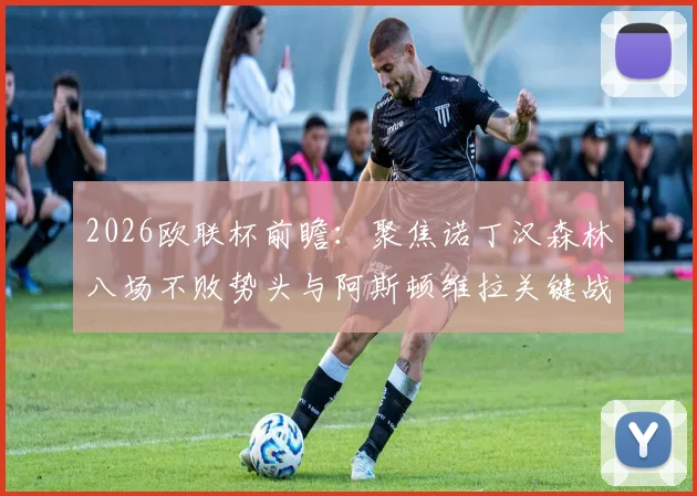 2026欧联杯前瞻：聚焦诺丁汉森林八场不败势头与阿斯顿维拉关键战，英超欧战纪录之争全解析