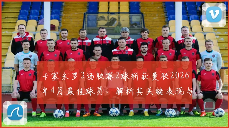 卡塞米罗3场联赛2球斩获曼联2026年4月最佳球员，解析其关键表现与对球队中场的影响