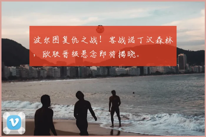 波尔图复仇之战！客战诺丁汉森林，欧联晋级悬念即将揭晓。