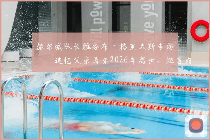 赫尔城队长雅各布·格里夫斯专访：追忆父亲马克2026年离世，坦言内心愧疚与成长