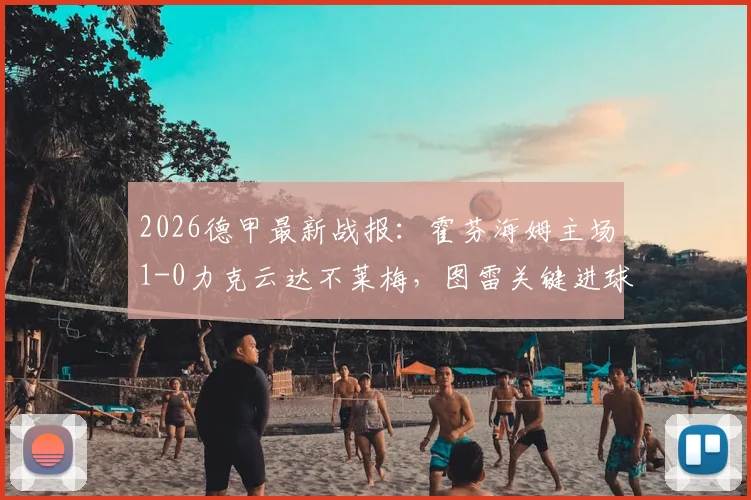 2026德甲最新战报:霍芬海姆主场1-0力克云达不莱梅,图雷关键进球全程回顾与战术复盘