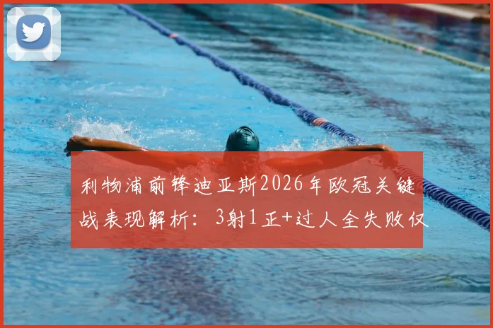 利物浦前锋迪亚斯2026年欧冠关键战表现解析：3射1正+过人全失败仅获6.8分，状态低迷原因何在？