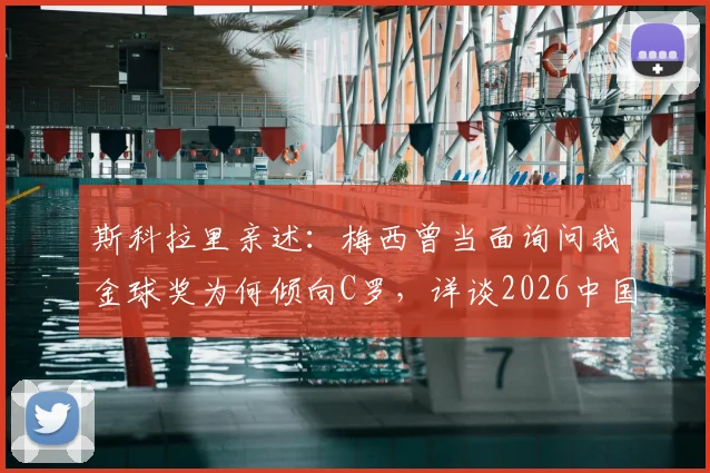 斯科拉里亲述:梅西曾当面询问我金球奖为何倾向C罗,详谈2026中国执教真实体验与感受