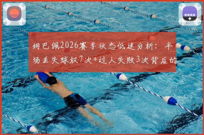 姆巴佩2026赛季状态低迷分析:半场丢失球权7次+过人失败3次背后的深层原因及球星状态调整攻略