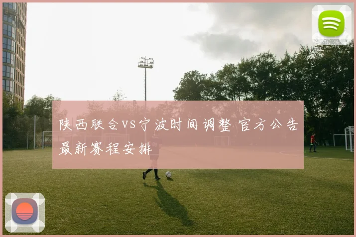 陕西联合vs宁波时间调整 官方公告最新赛程安排