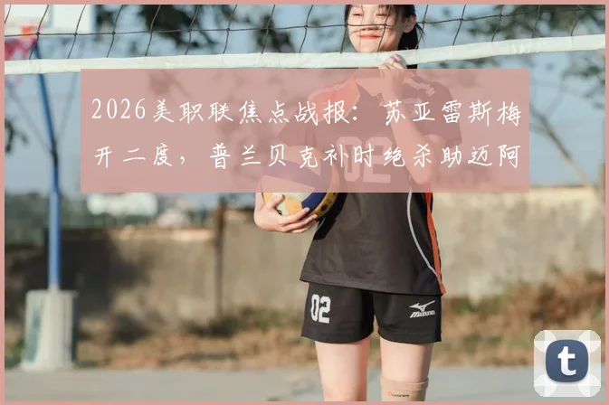 2026美职联焦点战报:苏亚雷斯梅开二度,普兰贝克补时绝杀助迈阿密国际3比2力克芝加哥火焰