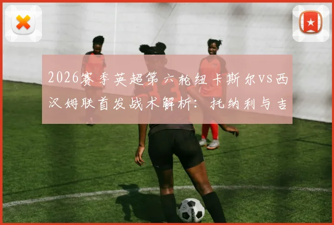 2026赛季英超第六轮纽卡斯尔vs西汉姆联首发战术解析：托纳利与吉马良斯中场搭档效果，万比萨卡边路攻防表现深度观察