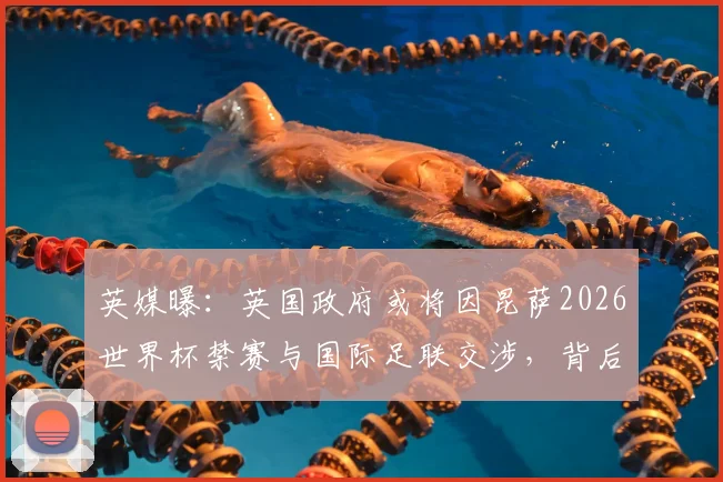 英媒曝:英国政府或将因昆萨2026世界杯禁赛与国际足联交涉,背后考量与进展详解