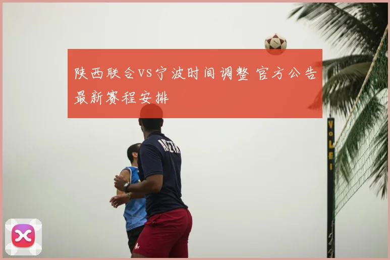 陕西联合vs宁波时间调整 官方公告最新赛程安排
