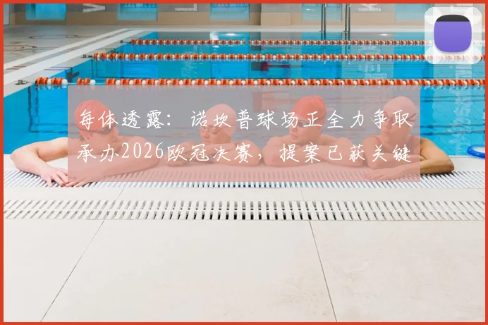 每体透露：诺坎普球场正全力争取承办2026欧冠决赛，提案已获关键批准，重返欧洲之巅倒计时