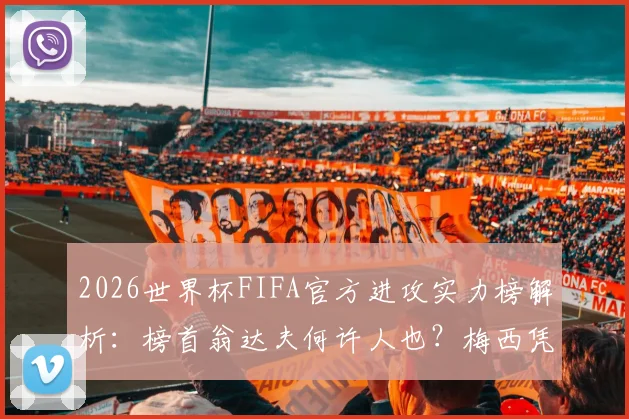 2026世界杯FIFA官方进攻实力榜解析:榜首翁达夫何许人也?梅西凭何高居第二?