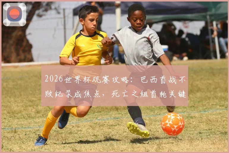 2026世界杯观赛攻略：巴西首战不败纪录成焦点，死亡之组首轮关键战熬夜指南
