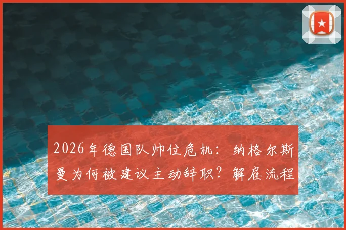2026年德国队帅位危机：纳格尔斯曼为何被建议主动辞职？解雇流程与继任者分析