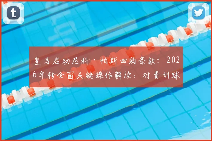 皇马启动尼科·帕斯回购条款:2026年转会窗关键操作解读,对青训球员发展的影响分析