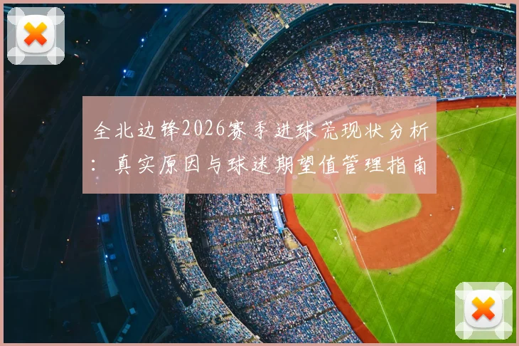全北边锋2026赛季进球荒现状分析：真实原因与球迷期望值管理指南，附核心球员调整方案