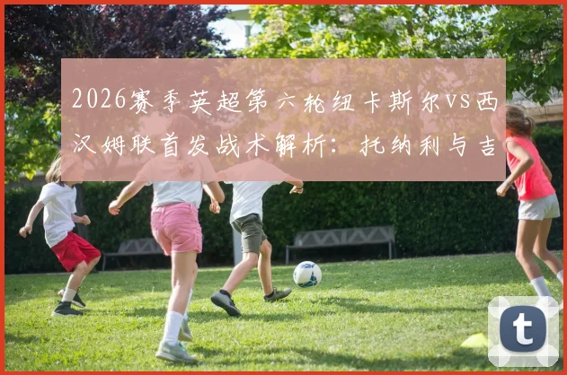 2026赛季英超第六轮纽卡斯尔vs西汉姆联首发战术解析：托纳利与吉马良斯中场搭档效果，万比萨卡边路攻防表现深度观察