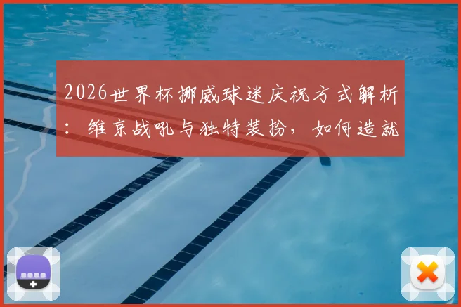 2026世界杯挪威球迷庆祝方式解析：维京战吼与独特装扮，如何造就赛场最美风景线