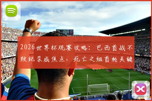 2026世界杯观赛攻略：巴西首战不败纪录成焦点，死亡之组首轮关键战熬夜指南