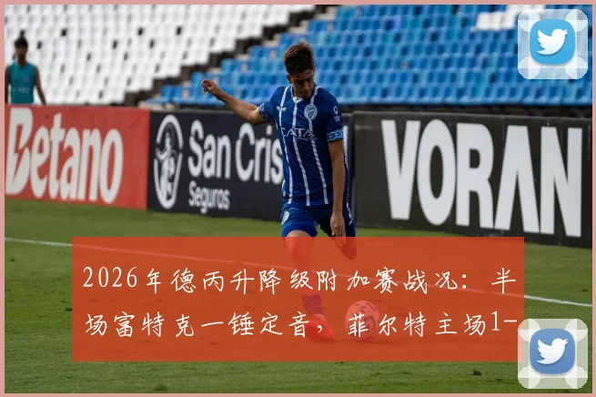 2026年德丙升降级附加赛战况：半场富特克一锤定音，菲尔特主场1-0力压埃森占得先机，晋级前景分析