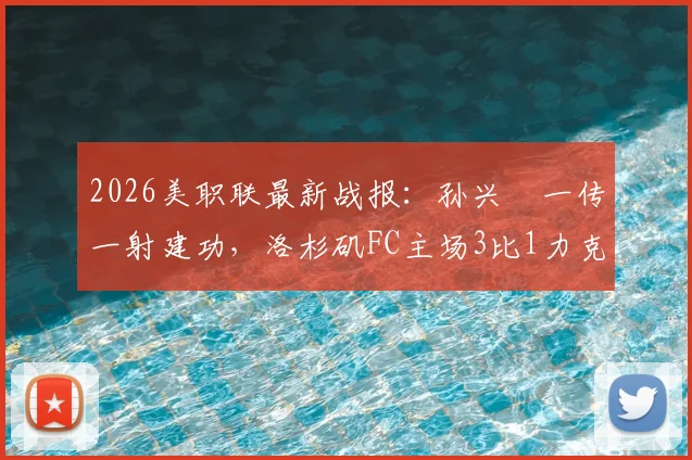 2026美职联最新战报：孙兴慜一传一射建功，洛杉矶FC主场3比1力克皇家盐湖城，附比赛关键点分析